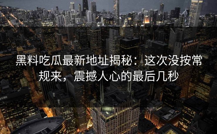 黑料吃瓜最新地址揭秘：这次没按常规来，震撼人心的最后几秒