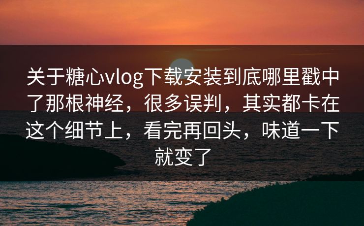 关于糖心vlog下载安装到底哪里戳中了那根神经,很多误判,其实都卡在这个细节上,看完再回头,味道一下就变了 关于糖心vlog下载安装到底哪里戳中了那根神经,很多误判,其实都卡在这个细节上,看完再回头,味道一下就变了