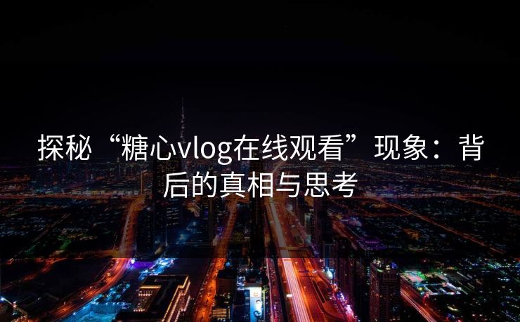 探秘“糖心vlog在线观看”现象:背后的真相与思考 探秘“糖心vlog在线观看”现象:背后的真相与思考