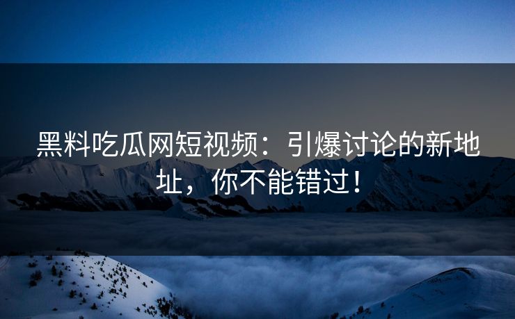 黑料吃瓜网短视频:引爆讨论的新地址,你不能错过! 黑料吃瓜网短视频:引爆讨论的新地址,你不能错过!