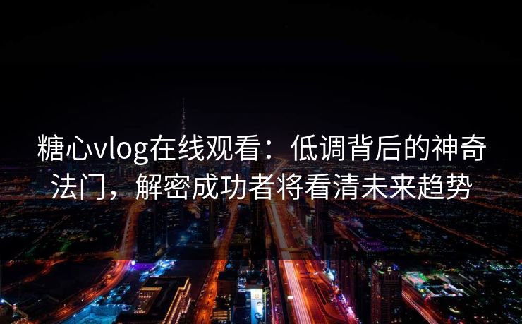 糖心vlog在线观看：低调背后的神奇法门，解密成功者将看清未来趋势