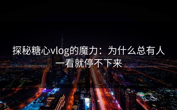 探秘糖心vlog的魔力:为什么总有人一看就停不下来 探秘糖心vlog的魔力:为什么总有人一看就停不下来