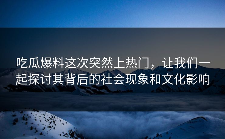 吃瓜爆料这次突然上热门,让我们一起探讨其背后的社会现象和文化影响 吃瓜爆料这次突然上热门,让我们一起探讨其背后的社会现象和文化影响