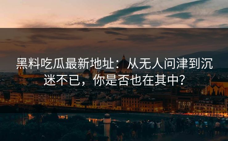 黑料吃瓜最新地址:从无人问津到沉迷不已,你是否也在其中? 黑料吃瓜最新地址:从无人问津到沉迷不已,你是否也在其中?